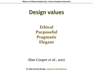 Master on Software Engineering :: Human-Computer Interaction
Dr. Sabin-Corneliu Buraga – www.purl.org/net/busaco
Design values
Ethical
Purposeful
Pragmatic
Elegant
Alan Cooper et al., 2007
 