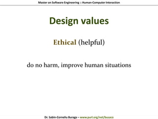 Master on Software Engineering :: Human-Computer Interaction
Dr. Sabin-Corneliu Buraga – www.purl.org/net/busaco
Design values
Ethical (helpful)
do no harm, improve human situations
 