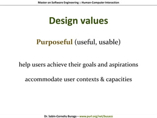 Master on Software Engineering :: Human-Computer Interaction
Dr. Sabin-Corneliu Buraga – www.purl.org/net/busaco
Design values
Purposeful (useful, usable)
help users achieve their goals and aspirations
accommodate user contexts & capacities
 