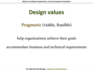 Master on Software Engineering :: Human-Computer Interaction
Dr. Sabin-Corneliu Buraga – www.purl.org/net/busaco
Design values
Pragmatic (viable, feasible)
help organizations achieve their goals
accommodate business and technical requirements
 