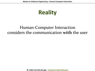 Master on Software Engineering :: Human-Computer Interaction
Dr. Sabin-Corneliu Buraga – www.purl.org/net/busaco
Reality
Human-Computer Interaction
considers the communication with the user
 