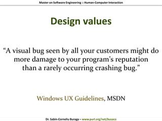 Master on Software Engineering :: Human-Computer Interaction
Dr. Sabin-Corneliu Buraga – www.purl.org/net/busaco
Design values
“A visual bug seen by all your customers might do
more damage to your program’s reputation
than a rarely occurring crashing bug.”
Windows UX Guidelines, MSDN
 