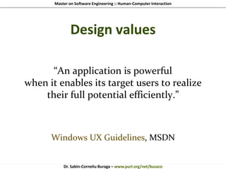 Master on Software Engineering :: Human-Computer Interaction
Dr. Sabin-Corneliu Buraga – www.purl.org/net/busaco
Design values
“An application is powerful
when it enables its target users to realize
their full potential efficiently.”
Windows UX Guidelines, MSDN
 