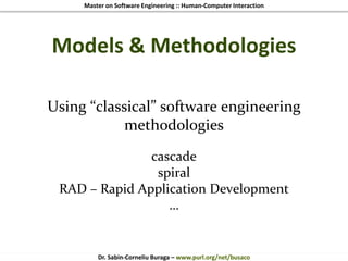 Master on Software Engineering :: Human-Computer Interaction
Dr. Sabin-Corneliu Buraga – www.purl.org/net/busaco
Models & Methodologies
Using “classical” software engineering
methodologies
cascade
spiral
RAD – Rapid Application Development
…
 