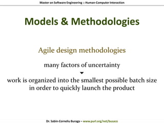 Master on Software Engineering :: Human-Computer Interaction
Dr. Sabin-Corneliu Buraga – www.purl.org/net/busaco
Models & Methodologies
Agile design methodologies
many factors of uncertainty

work is organized into the smallest possible batch size
in order to quickly launch the product
 