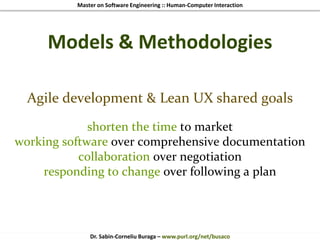 Master on Software Engineering :: Human-Computer Interaction
Dr. Sabin-Corneliu Buraga – www.purl.org/net/busaco
Models & Methodologies
Agile development & Lean UX shared goals
shorten the time to market
working software over comprehensive documentation
collaboration over negotiation
responding to change over following a plan
 