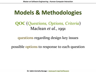 Master on Software Engineering :: Human-Computer Interaction
Dr. Sabin-Corneliu Buraga – www.purl.org/net/busaco
Models & Methodologies
QOC (Questions, Options, Criteria)
Maclean et al., 1991
questions regarding design key issues
possible options to response to each question
 