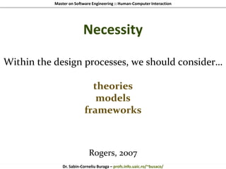 Master on Software Engineering :: Human-Computer Interaction
Dr. Sabin-Corneliu Buraga – profs.info.uaic.ro/~busaco/
Necessity
Within the design processes, we should consider…
theories
models
frameworks
Rogers, 2007
 