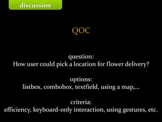 Master on Software Engineering :: Human-Computer Interaction
Dr. Sabin-Corneliu Buraga – profs.info.uaic.ro/~busaco/
QOC
question:
How user could pick a location for flower delivery?
options:
listbox, combobox, textfield, using a map,…
criteria:
efficiency, keyboard-only interaction, using gestures, etc.
discussion
 