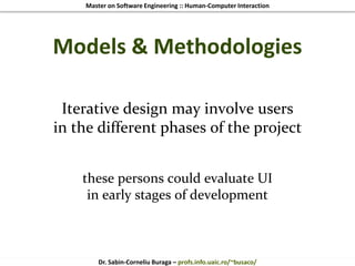 Master on Software Engineering :: Human-Computer Interaction
Dr. Sabin-Corneliu Buraga – profs.info.uaic.ro/~busaco/
Models & Methodologies
Iterative design may involve users
in the different phases of the project
these persons could evaluate UI
in early stages of development
 