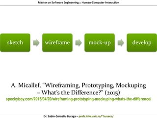 Master on Software Engineering :: Human-Computer Interaction
Dr. Sabin-Corneliu Buraga – profs.info.uaic.ro/~busaco/
A. Micallef, “Wireframing, Prototyping, Mockuping
– What’s the Difference?” (2015)
speckyboy.com/2015/04/20/wireframing-prototyping-mockuping-whats-the-difference/
sketch wireframe mock-up develop
 