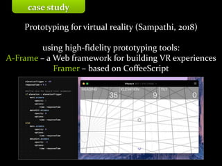 Master on Software Engineering :: Human-Computer Interaction
Dr. Sabin-Corneliu Buraga – profs.info.uaic.ro/~busaco/
Prototyping for virtual reality (Sampathi, 2018)
using high-fidelity prototyping tools:
A-Frame – a Web framework for building VR experiences
Framer – based on CoffeeScript
case study
 