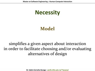 Master on Software Engineering :: Human-Computer Interaction
Dr. Sabin-Corneliu Buraga – profs.info.uaic.ro/~busaco/
Necessity
Model
simplifies a given aspect about interaction
in order to facilitate choosing and/or evaluating
alternatives of design
 