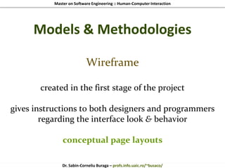 Master on Software Engineering :: Human-Computer Interaction
Dr. Sabin-Corneliu Buraga – profs.info.uaic.ro/~busaco/
Models & Methodologies
Wireframe
created in the first stage of the project
gives instructions to both designers and programmers
regarding the interface look & behavior
conceptual page layouts
 