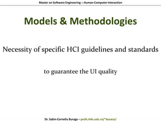 Master on Software Engineering :: Human-Computer Interaction
Dr. Sabin-Corneliu Buraga – profs.info.uaic.ro/~busaco/
Models & Methodologies
Necessity of specific HCI guidelines and standards
to guarantee the UI quality
 