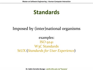 Master on Software Engineering :: Human-Computer Interaction
Dr. Sabin-Corneliu Buraga – profs.info.uaic.ro/~busaco/
Standards
Imposed by (inter)national organisms
examples:
ISO 9241
W3C Standards
StUX (Standards for User Experience)
 