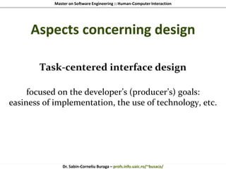 Master on Software Engineering :: Human-Computer Interaction
Dr. Sabin-Corneliu Buraga – profs.info.uaic.ro/~busaco/
Aspects concerning design
Task-centered interface design
focused on the developer’s (producer’s) goals:
easiness of implementation, the use of technology, etc.
 