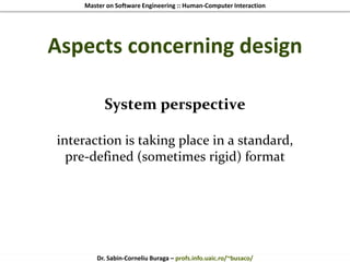 Master on Software Engineering :: Human-Computer Interaction
Dr. Sabin-Corneliu Buraga – profs.info.uaic.ro/~busaco/
Aspects concerning design
System perspective
interaction is taking place in a standard,
pre-defined (sometimes rigid) format
 