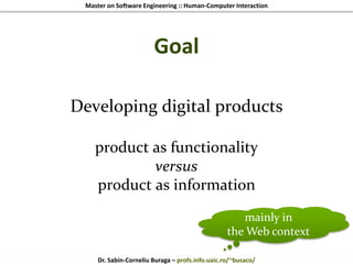 Master on Software Engineering :: Human-Computer Interaction
Dr. Sabin-Corneliu Buraga – profs.info.uaic.ro/~busaco/
Goal
Developing digital products
product as functionality
versus
product as information
mainly in
the Web context
 