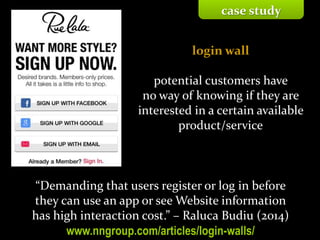 Master on Software Engineering :: Human-Computer Interaction
Dr. Sabin-Corneliu Buraga – profs.info.uaic.ro/~busaco/
“Demanding that users register or log in before
they can use an app or see Website information
has high interaction cost.” – Raluca Budiu (2014)
www.nngroup.com/articles/login-walls/
login wall
potential customers have
no way of knowing if they are
interested in a certain available
product/service
case study
 