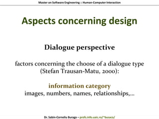 Master on Software Engineering :: Human-Computer Interaction
Dr. Sabin-Corneliu Buraga – profs.info.uaic.ro/~busaco/
Aspects concerning design
Dialogue perspective
factors concerning the choose of a dialogue type
(Stefan Trausan-Matu, 2000):
information category
images, numbers, names, relationships,…
 
