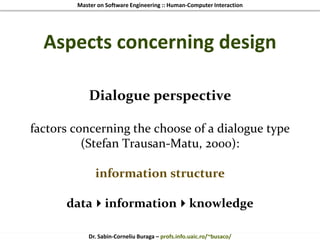 Master on Software Engineering :: Human-Computer Interaction
Dr. Sabin-Corneliu Buraga – profs.info.uaic.ro/~busaco/
Aspects concerning design
Dialogue perspective
factors concerning the choose of a dialogue type
(Stefan Trausan-Matu, 2000):
information structure
datainformationknowledge
 