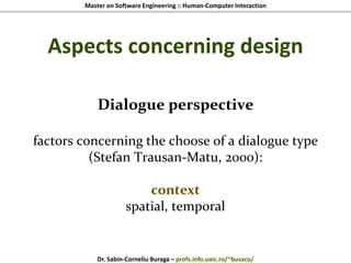 Master on Software Engineering :: Human-Computer Interaction
Dr. Sabin-Corneliu Buraga – profs.info.uaic.ro/~busaco/
Aspects concerning design
Dialogue perspective
factors concerning the choose of a dialogue type
(Stefan Trausan-Matu, 2000):
context
spatial, temporal
 