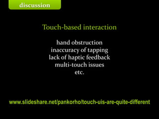 Master on Software Engineering :: Human-Computer Interaction
Dr. Sabin-Corneliu Buraga – profs.info.uaic.ro/~busaco/
Touch-based interaction
hand obstruction
inaccuracy of tapping
lack of haptic feedback
multi-touch issues
etc.
www.slideshare.net/pankorho/touch-uis-are-quite-different
discussion
 
