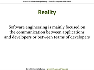 Master on Software Engineering :: Human-Computer Interaction
Dr. Sabin-Corneliu Buraga – profs.info.uaic.ro/~busaco/
Reality
Software engineering is mainly focused on
the communication between applications
and developers or between teams of developers
 