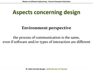 Master on Software Engineering :: Human-Computer Interaction
Dr. Sabin-Corneliu Buraga – profs.info.uaic.ro/~busaco/
Aspects concerning design
Environment perspective
the process of communication is the same,
even if software and/or types of interaction are different
 