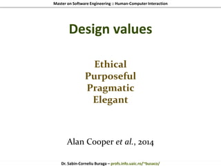 Master on Software Engineering :: Human-Computer Interaction
Dr. Sabin-Corneliu Buraga – profs.info.uaic.ro/~busaco/
Design values
Ethical
Purposeful
Pragmatic
Elegant
Alan Cooper et al., 2014
 