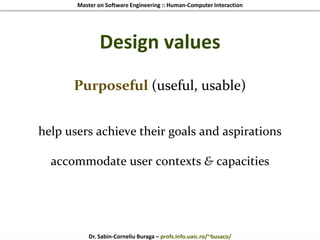 Master on Software Engineering :: Human-Computer Interaction
Dr. Sabin-Corneliu Buraga – profs.info.uaic.ro/~busaco/
Design values
Purposeful (useful, usable)
help users achieve their goals and aspirations
accommodate user contexts & capacities
 