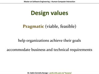 Master on Software Engineering :: Human-Computer Interaction
Dr. Sabin-Corneliu Buraga – profs.info.uaic.ro/~busaco/
Design values
Pragmatic (viable, feasible)
help organizations achieve their goals
accommodate business and technical requirements
 