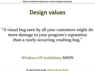 Master on Software Engineering :: Human-Computer Interaction
Dr. Sabin-Corneliu Buraga – profs.info.uaic.ro/~busaco/
Design values
“A visual bug seen by all your customers might do
more damage to your program’s reputation
than a rarely occurring crashing bug.”
Windows UX Guidelines, MSDN
 