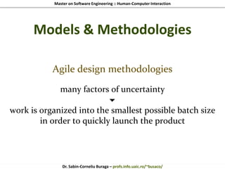 Master on Software Engineering :: Human-Computer Interaction
Dr. Sabin-Corneliu Buraga – profs.info.uaic.ro/~busaco/
Models & Methodologies
Agile design methodologies
many factors of uncertainty

work is organized into the smallest possible batch size
in order to quickly launch the product
 