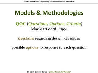 Master on Software Engineering :: Human-Computer Interaction
Dr. Sabin-Corneliu Buraga – profs.info.uaic.ro/~busaco/
Models & Methodologies
QOC (Questions, Options, Criteria)
Maclean et al., 1991
questions regarding design key issues
possible options to response to each question
 