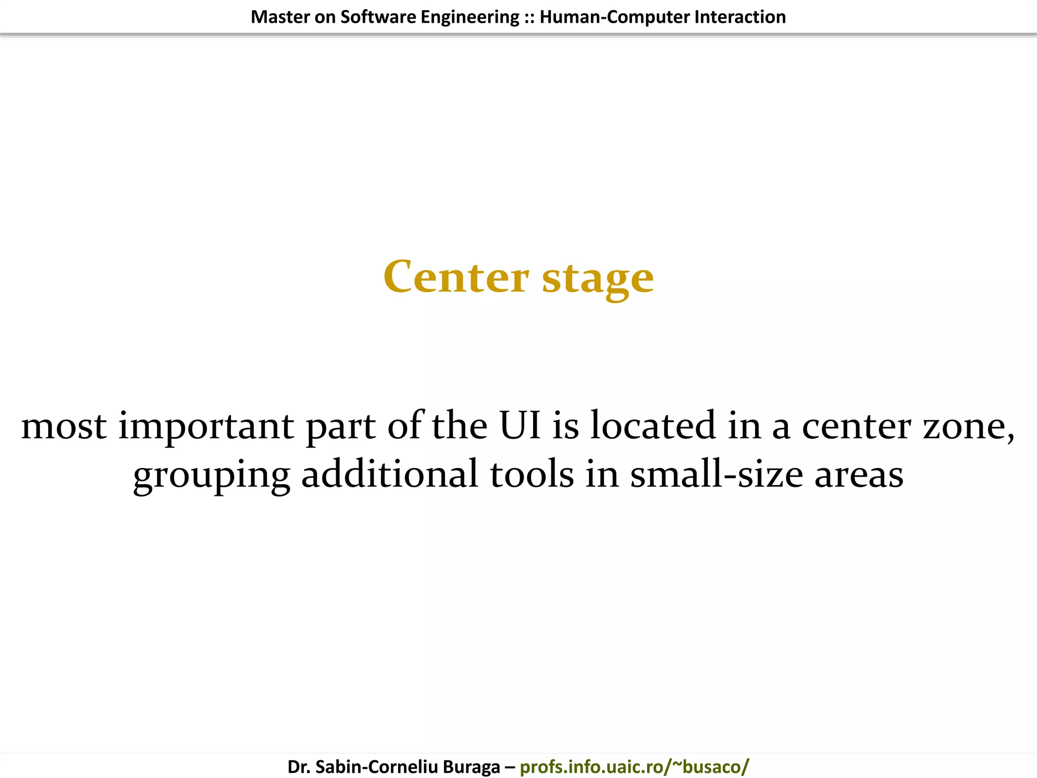 Master on Software Engineering :: Human-Computer Interaction
Dr. Sabin-Corneliu Buraga – profs.info.uaic.ro/~busaco/
Center stage
most important part of the UI is located in a center zone,
grouping additional tools in small-size areas
 