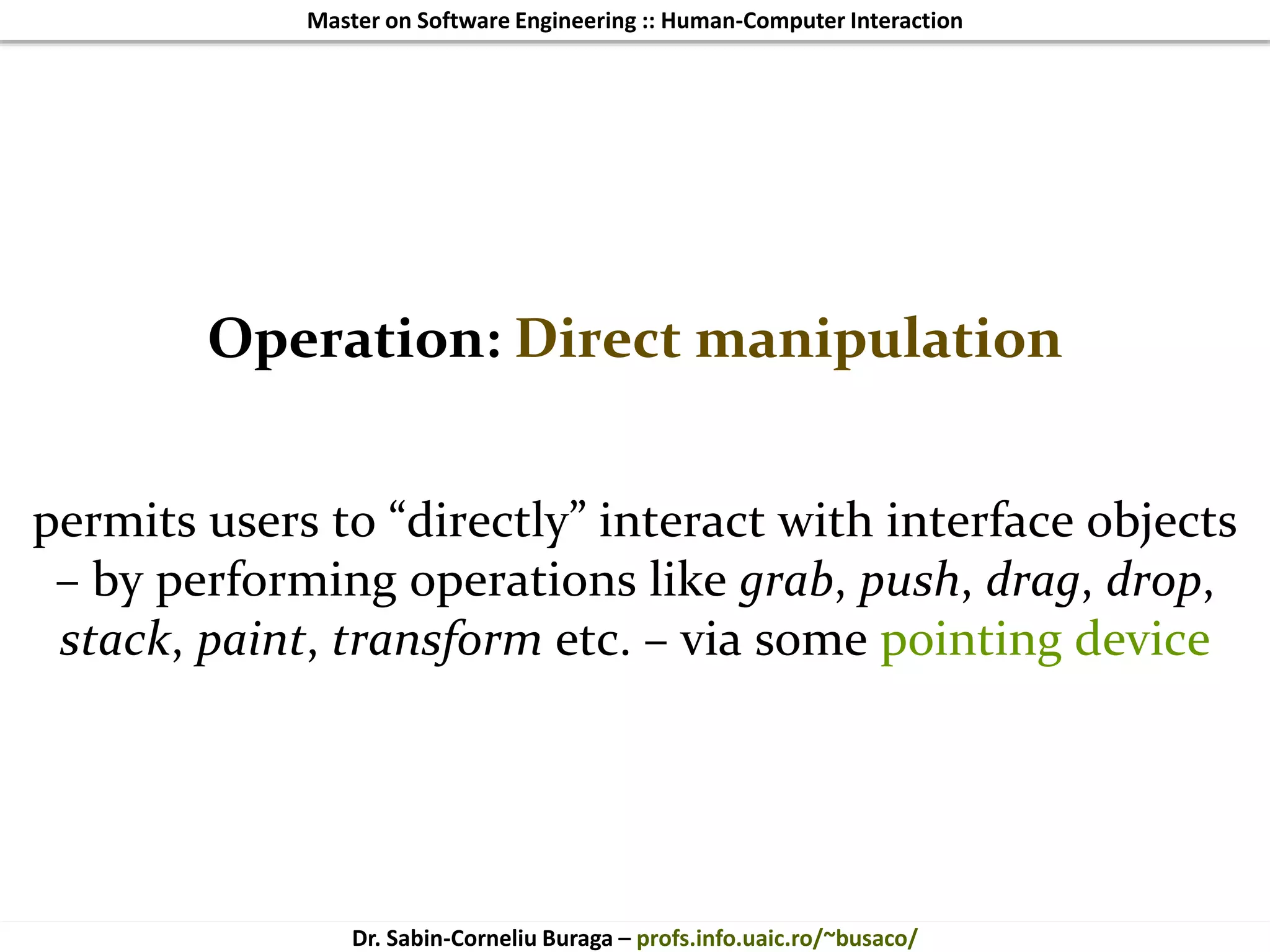 Master on Software Engineering :: Human-Computer Interaction
Dr. Sabin-Corneliu Buraga – profs.info.uaic.ro/~busaco/
Operation: Direct manipulation
permits users to “directly” interact with interface objects
– by performing operations like grab, push, drag, drop,
stack, paint, transform etc. – via some pointing device
 