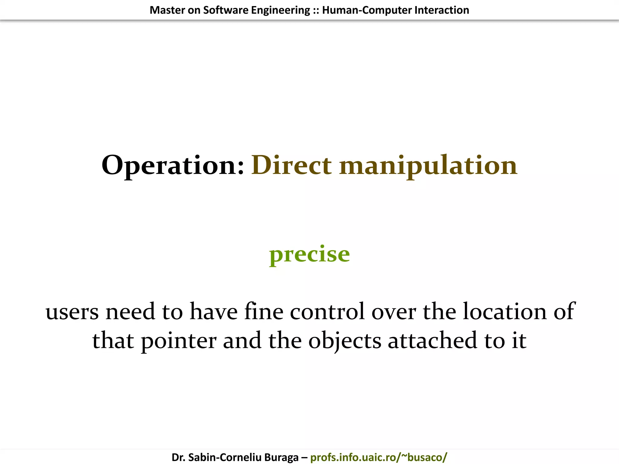 Master on Software Engineering :: Human-Computer Interaction
Dr. Sabin-Corneliu Buraga – profs.info.uaic.ro/~busaco/
Operation: Direct manipulation
precise
users need to have fine control over the location of
that pointer and the objects attached to it
 