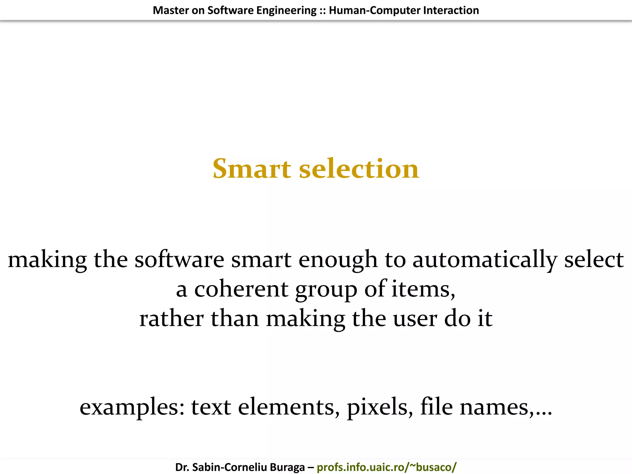 Master on Software Engineering :: Human-Computer Interaction
Dr. Sabin-Corneliu Buraga – profs.info.uaic.ro/~busaco/
Smart selection
making the software smart enough to automatically select
a coherent group of items,
rather than making the user do it
examples: text elements, pixels, file names,…
 