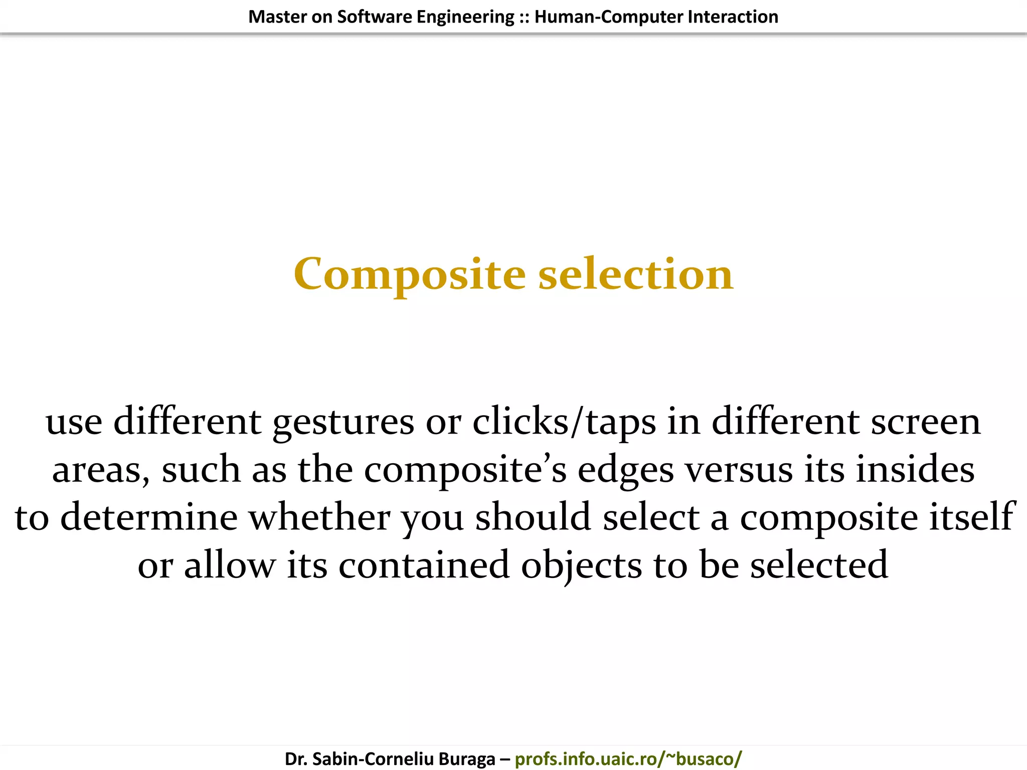 Master on Software Engineering :: Human-Computer Interaction
Dr. Sabin-Corneliu Buraga – profs.info.uaic.ro/~busaco/
Composite selection
use different gestures or clicks/taps in different screen
areas, such as the composite’s edges versus its insides
to determine whether you should select a composite itself
or allow its contained objects to be selected
 