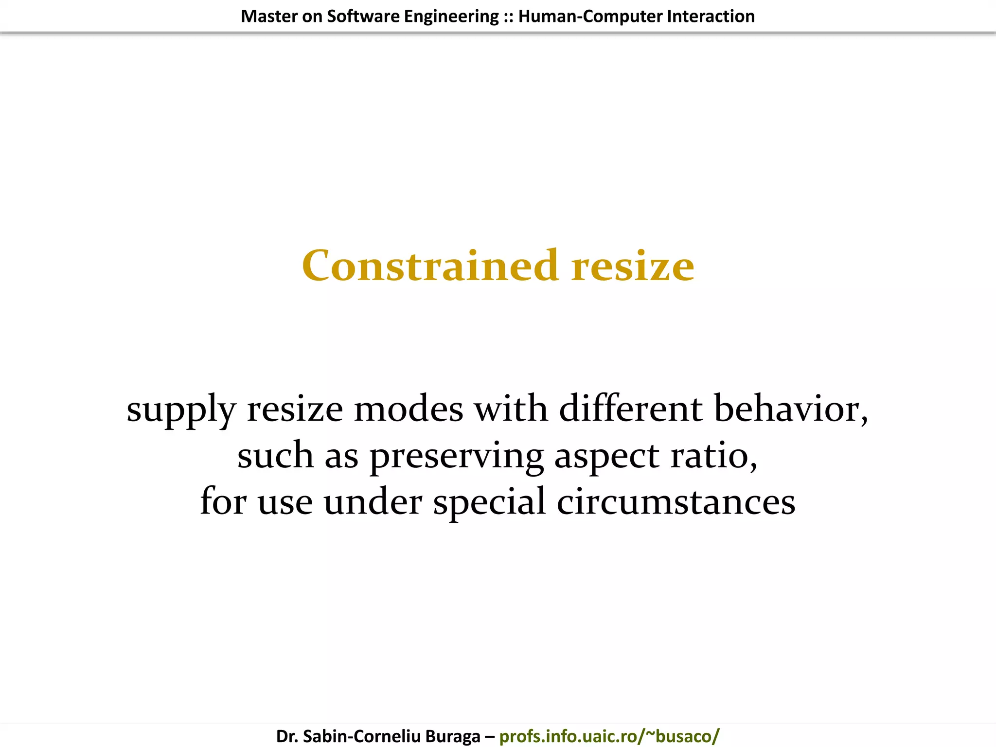 Master on Software Engineering :: Human-Computer Interaction
Dr. Sabin-Corneliu Buraga – profs.info.uaic.ro/~busaco/
Constrained resize
supply resize modes with different behavior,
such as preserving aspect ratio,
for use under special circumstances
 
