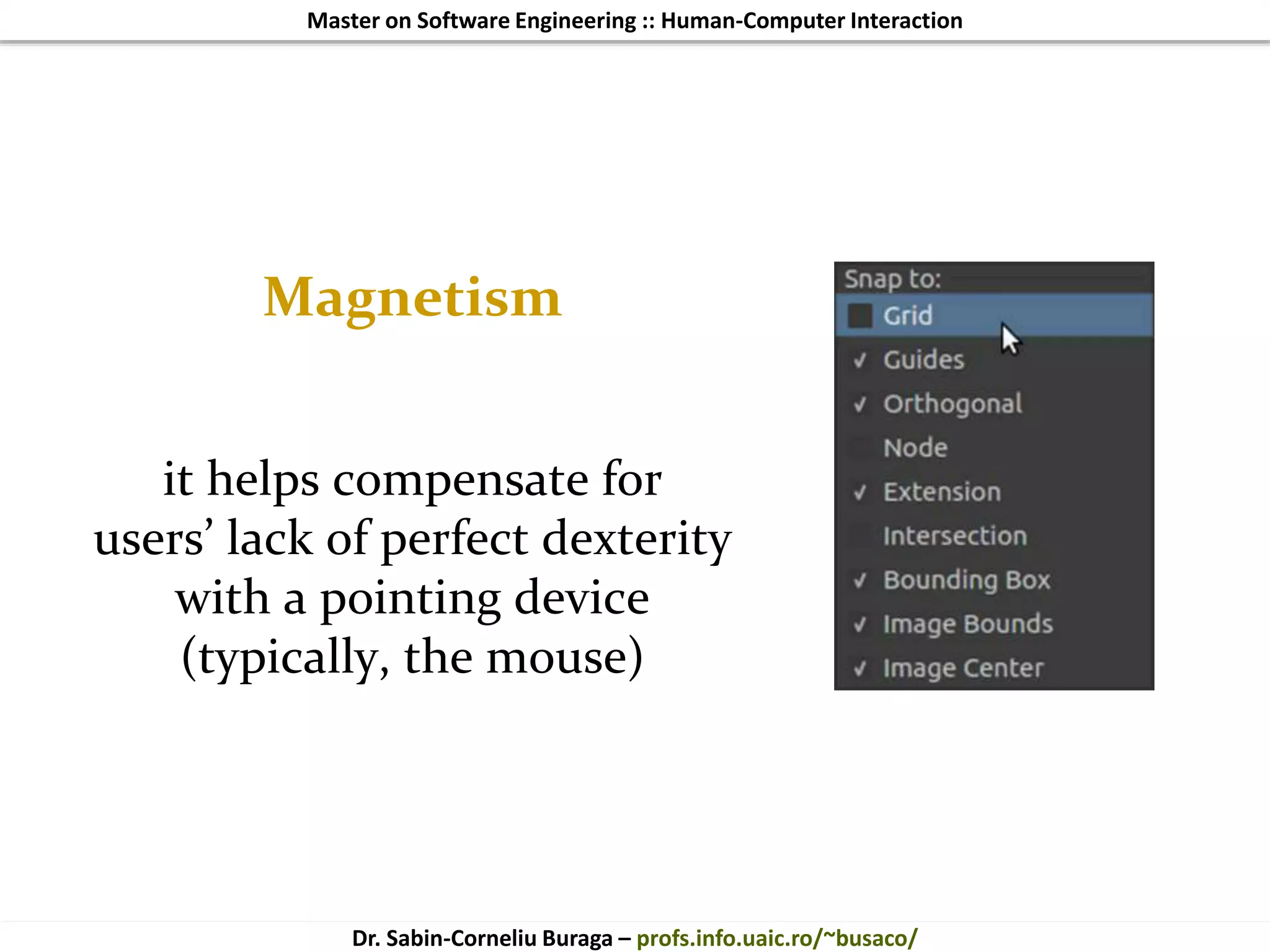Master on Software Engineering :: Human-Computer Interaction
Dr. Sabin-Corneliu Buraga – profs.info.uaic.ro/~busaco/
Magnetism
it helps compensate for
users’ lack of perfect dexterity
with a pointing device
(typically, the mouse)
 