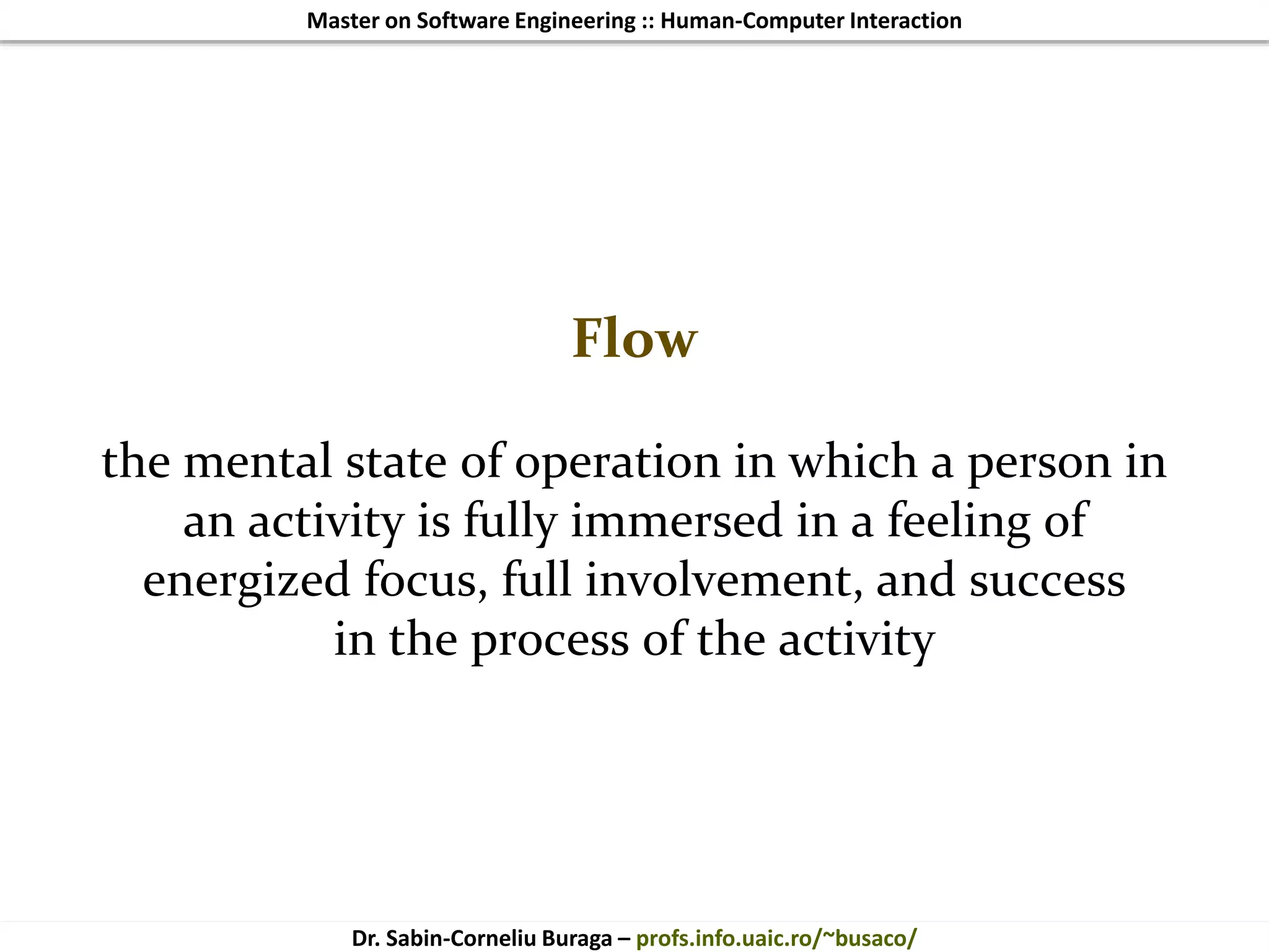 Master on Software Engineering :: Human-Computer Interaction
Dr. Sabin-Corneliu Buraga – profs.info.uaic.ro/~busaco/
Flow
the mental state of operation in which a person in
an activity is fully immersed in a feeling of
energized focus, full involvement, and success
in the process of the activity
 
