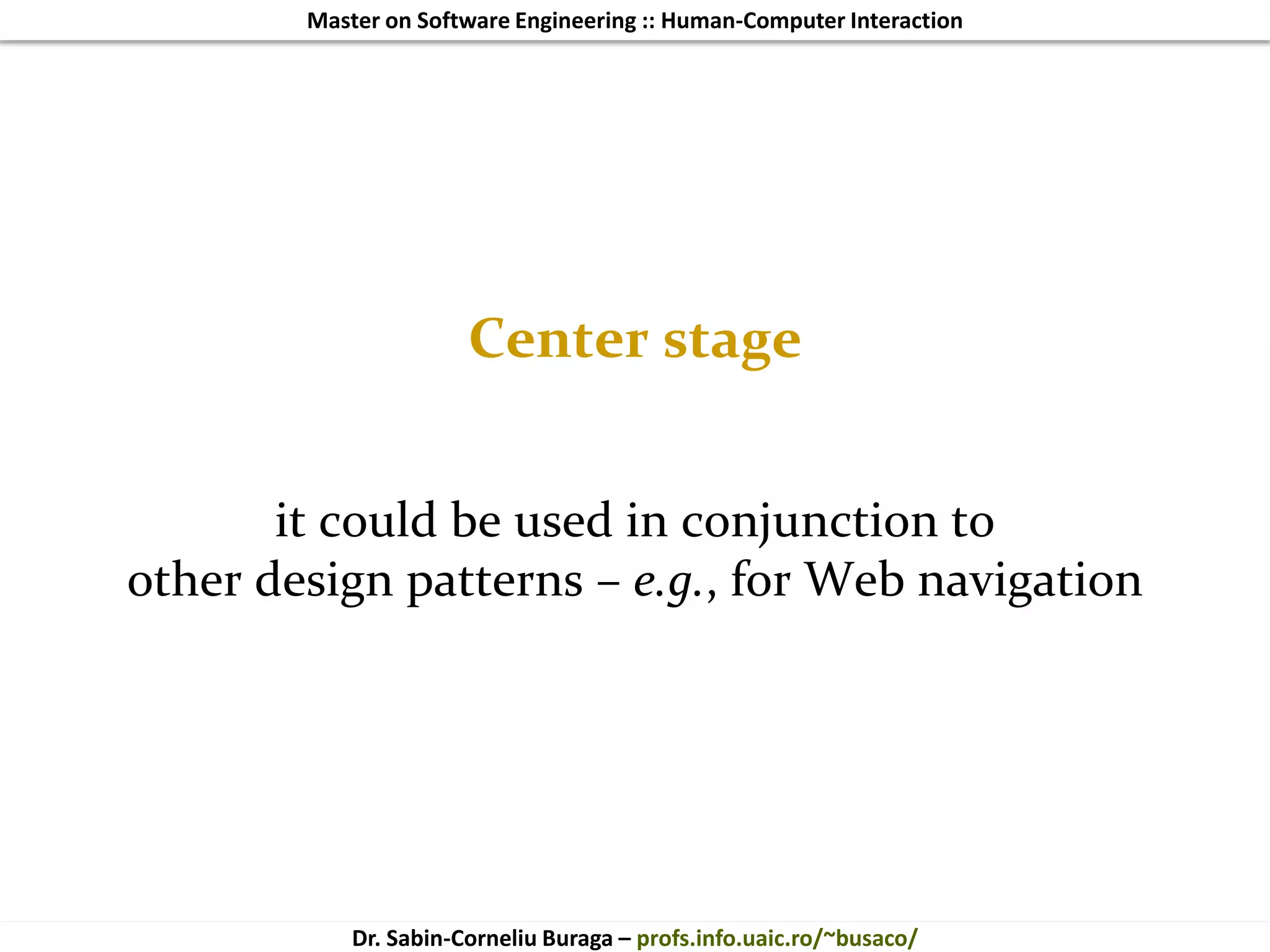 Master on Software Engineering :: Human-Computer Interaction
Dr. Sabin-Corneliu Buraga – profs.info.uaic.ro/~busaco/
Center stage
it could be used in conjunction to
other design patterns – e.g., for Web navigation
 
