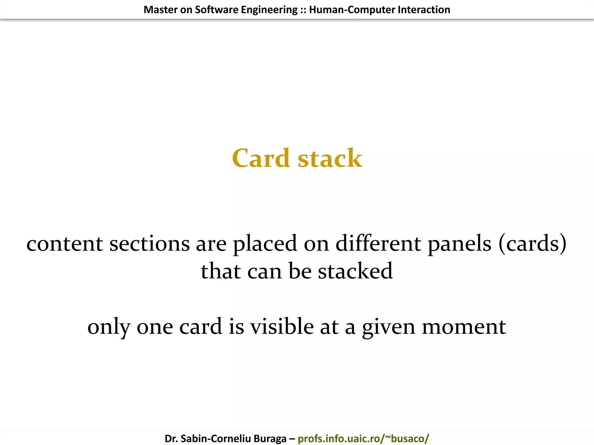 Master on Software Engineering :: Human-Computer Interaction
Dr. Sabin-Corneliu Buraga – profs.info.uaic.ro/~busaco/
Card stack
content sections are placed on different panels (cards)
that can be stacked
only one card is visible at a given moment
 