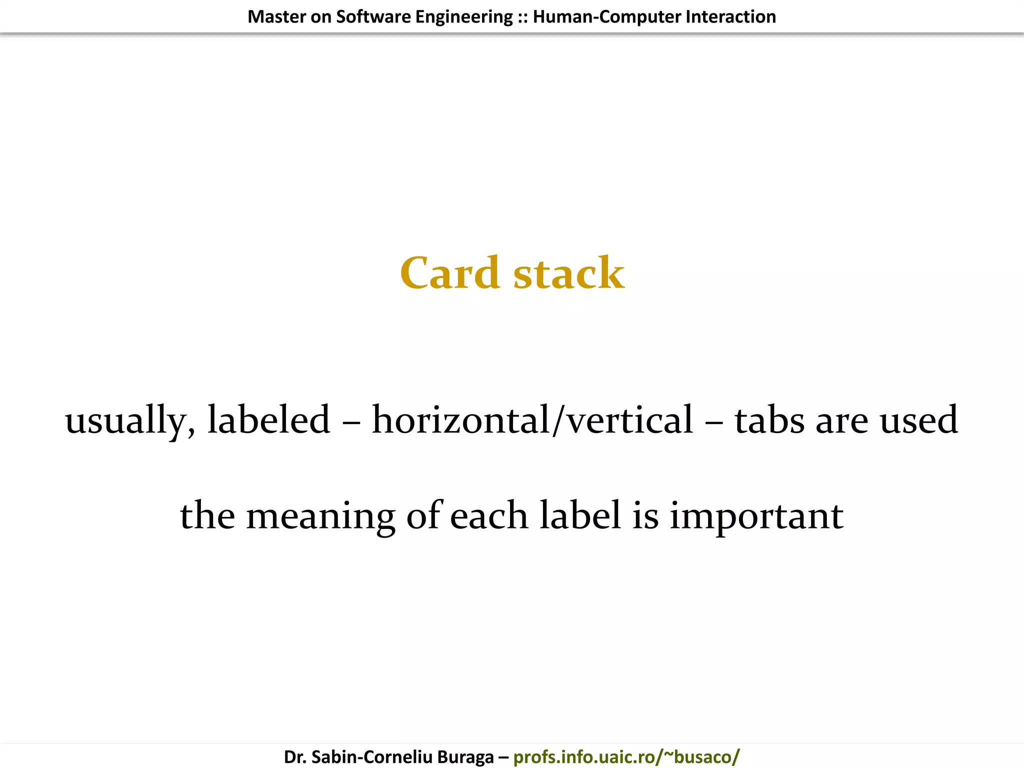 Master on Software Engineering :: Human-Computer Interaction
Dr. Sabin-Corneliu Buraga – profs.info.uaic.ro/~busaco/
Card stack
usually, labeled – horizontal/vertical – tabs are used
the meaning of each label is important
 