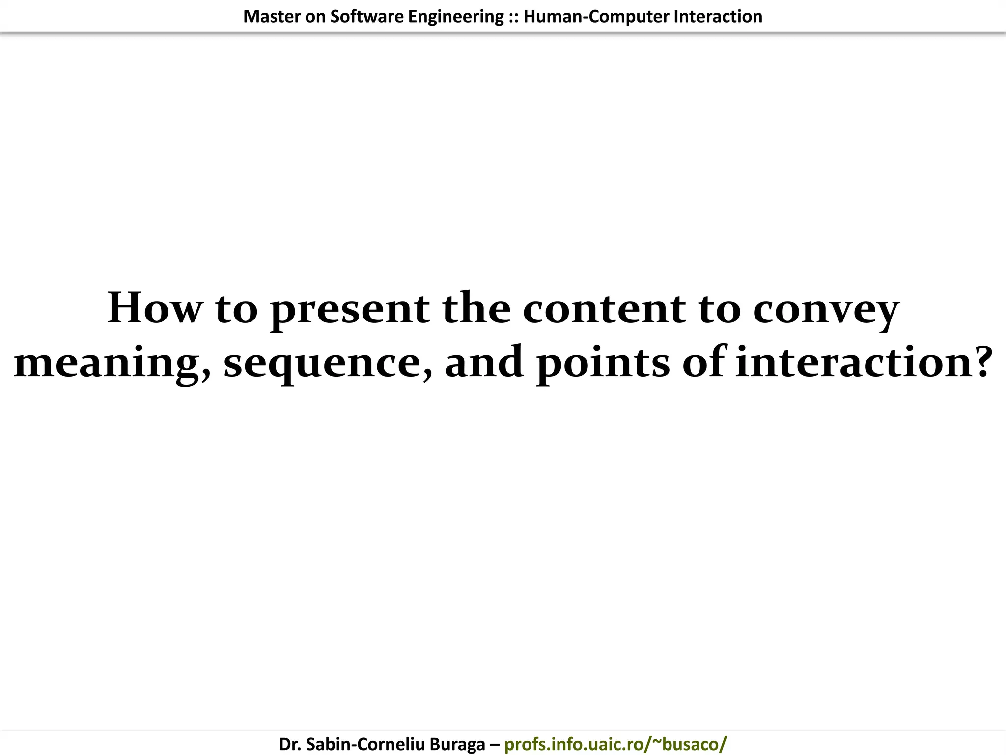 Master on Software Engineering :: Human-Computer Interaction
Dr. Sabin-Corneliu Buraga – profs.info.uaic.ro/~busaco/
How to present the content to convey
meaning, sequence, and points of interaction?
 