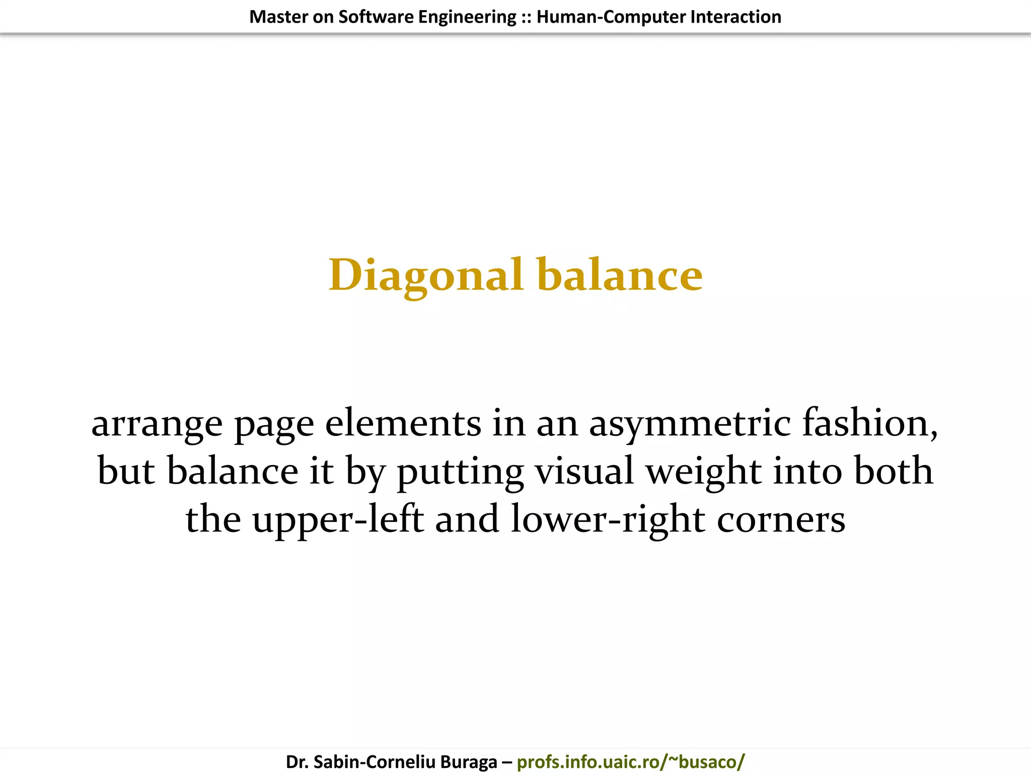 Master on Software Engineering :: Human-Computer Interaction
Dr. Sabin-Corneliu Buraga – profs.info.uaic.ro/~busaco/
Diagonal balance
arrange page elements in an asymmetric fashion,
but balance it by putting visual weight into both
the upper-left and lower-right corners
 