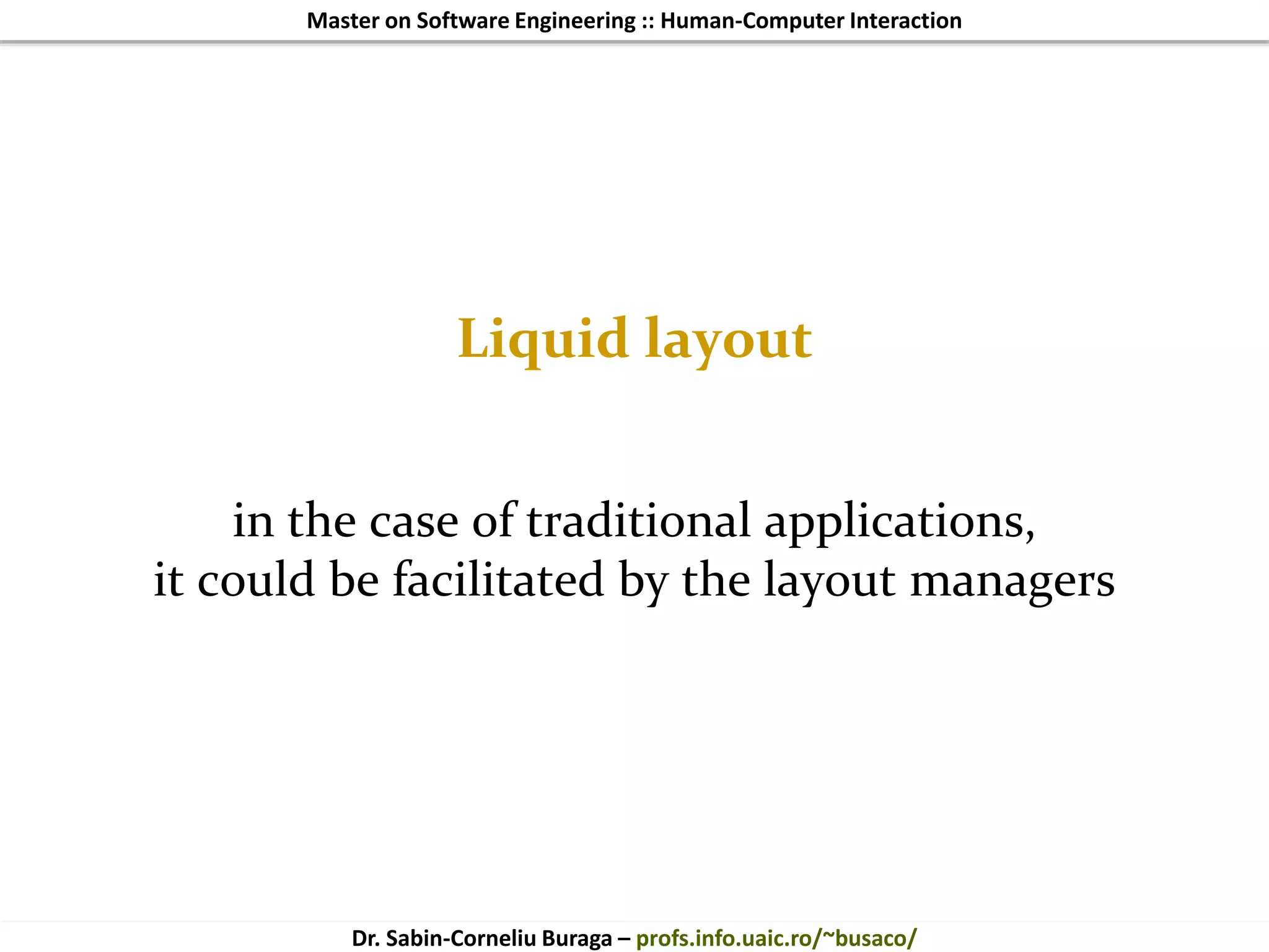 Master on Software Engineering :: Human-Computer Interaction
Dr. Sabin-Corneliu Buraga – profs.info.uaic.ro/~busaco/
Liquid layout
in the case of traditional applications,
it could be facilitated by the layout managers
 